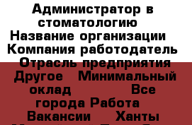 Администратор в стоматологию › Название организации ­ Компания-работодатель › Отрасль предприятия ­ Другое › Минимальный оклад ­ 25 000 - Все города Работа » Вакансии   . Ханты-Мансийский,Пыть-Ях г.